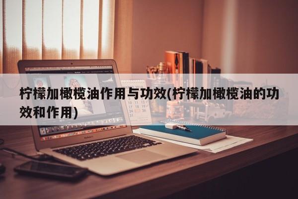 柠檬加橄榄油作用与功效(柠檬加橄榄油的功效和作用)