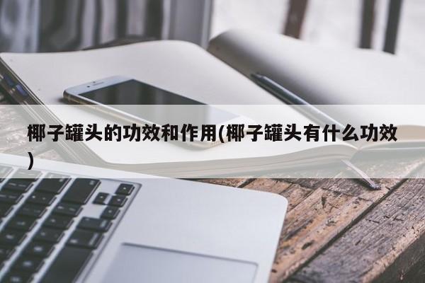 椰子罐头的功效和作用(椰子罐头有什么功效)