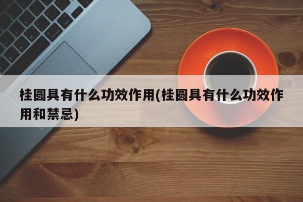 桂圆具有什么功效作用(桂圆具有什么功效作用和禁忌)