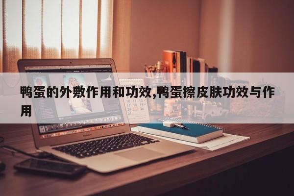 鸭蛋的外敷作用和功效,鸭蛋擦皮肤功效与作用 第1张