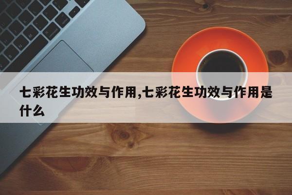 七彩花生功效与作用,七彩花生功效与作用是什么 第1张