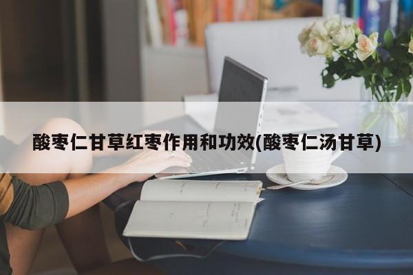 酸枣仁甘草红枣作用和功效(酸枣仁汤甘草) 第1张