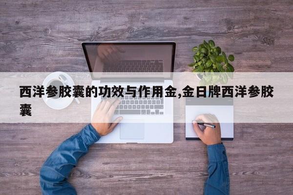 西洋参胶囊的功效与作用金,金日牌西洋参胶囊 第1张