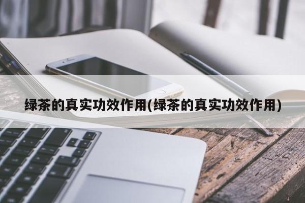 绿茶的真实功效作用(绿茶的真实功效作用) 第1张
