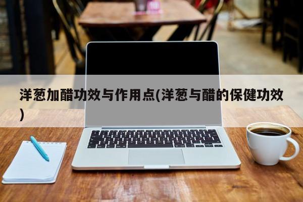 洋葱加醋功效与作用点(洋葱与醋的保健功效) 第1张