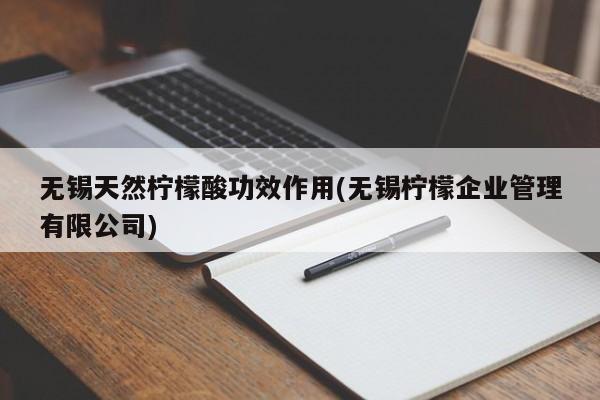 无锡天然柠檬酸功效作用(无锡柠檬企业管理有限公司) 第1张