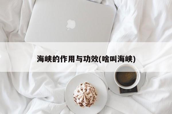 海峡的作用与功效(啥叫海峡) 第1张