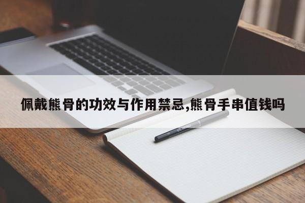 佩戴熊骨的功效与作用禁忌,熊骨手串值钱吗 第1张