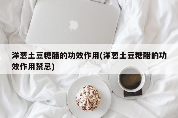 洋葱土豆糖醋的功效作用(洋葱土豆糖醋的功效作用禁忌) 第1张