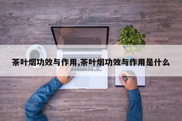 茶叶烟功效与作用,茶叶烟功效与作用是什么 第1张