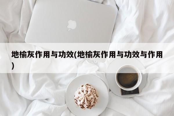 地榆灰作用与功效(地榆灰作用与功效与作用) 第1张
