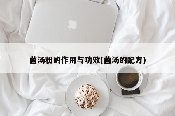 菌汤粉的作用与功效(菌汤的配方) 第1张