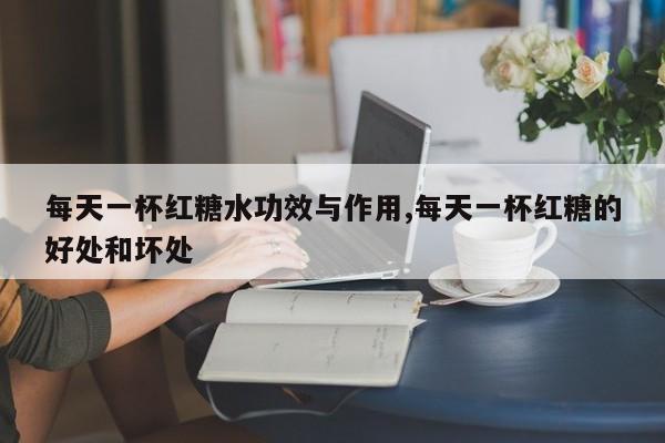 每天一杯红糖水功效与作用,每天一杯红糖的好处和坏处 第1张