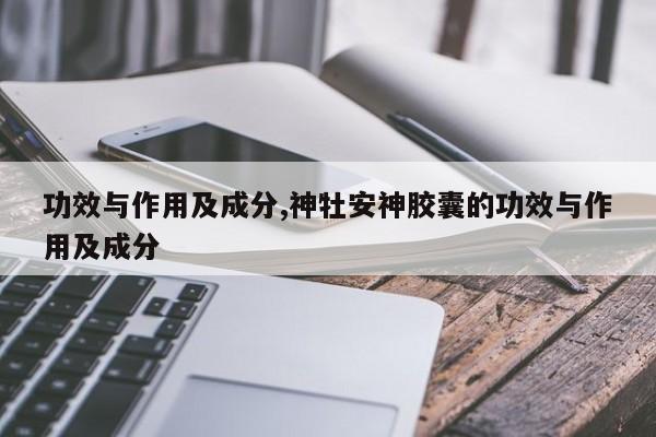功效与作用及成分,神牡安神胶囊的功效与作用及成分 第1张
