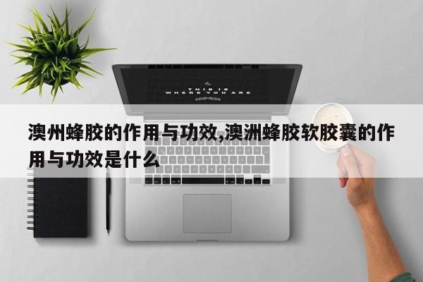 澳州蜂胶的作用与功效,澳洲蜂胶软胶囊的作用与功效是什么 第1张