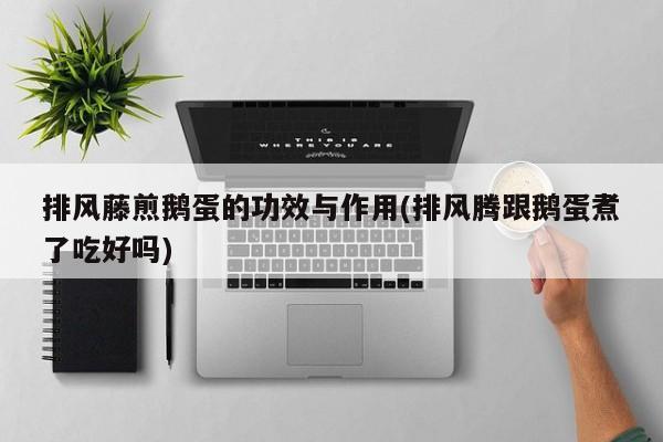 排风藤煎鹅蛋的功效与作用(排风腾跟鹅蛋煮了吃好吗) 第1张