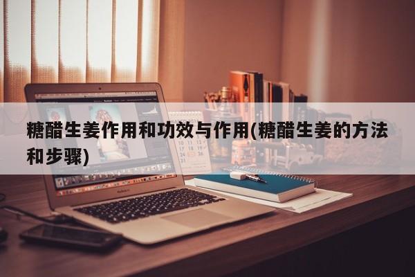 糖醋生姜作用和功效与作用(糖醋生姜的方法和步骤) 第1张