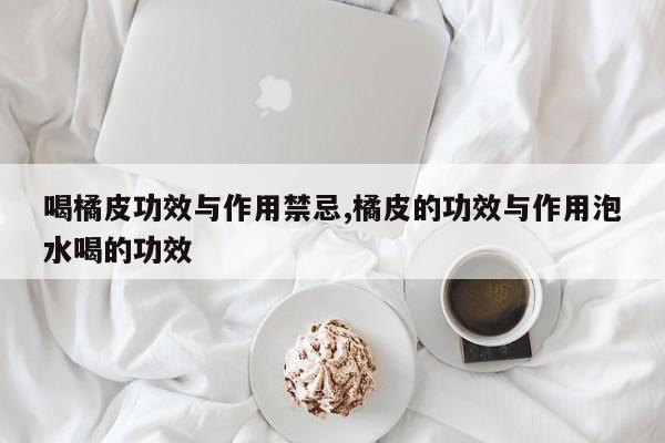 喝橘皮功效与作用禁忌,橘皮的功效与作用泡水喝的功效 第1张
