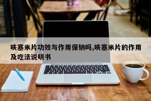 呋塞米片功效与作用保钠吗,呋塞米片的作用及吃法说明书 第1张