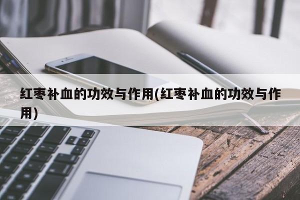 红枣补血的功效与作用(红枣补血的功效与作用) 第1张