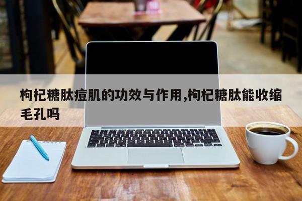枸杞糖肽痘肌的功效与作用,枸杞糖肽能收缩毛孔吗 第1张