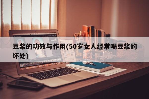 豆桨的功效与作用(50岁女人经常喝豆浆的坏处)