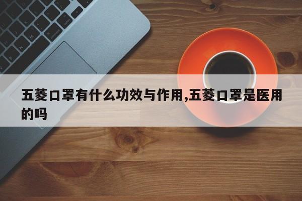 五菱口罩有什么功效与作用,五菱口罩是医用的吗
