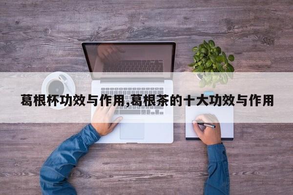葛根杯功效与作用,葛根茶的十大功效与作用