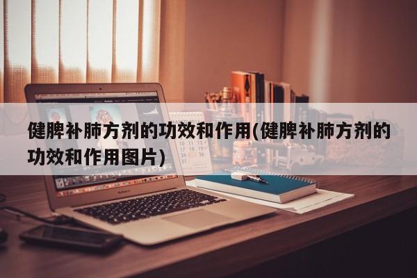健脾补肺方剂的功效和作用(健脾补肺方剂的功效和作用图片)