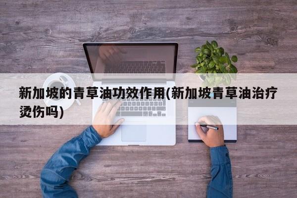 新加坡的青草油功效作用(新加坡青草油治疗烫伤吗)