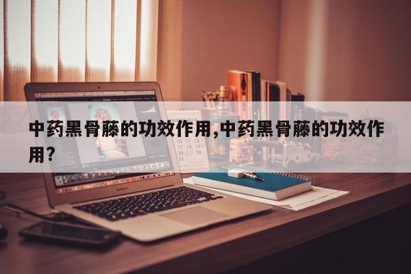 中药黑骨藤的功效作用,中药黑骨藤的功效作用?