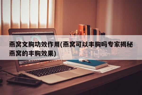 燕窝文胸功效作用(燕窝可以丰胸吗专家揭秘燕窝的丰胸效果)