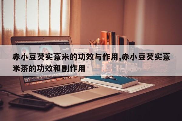 赤小豆芡实薏米的功效与作用,赤小豆芡实薏米茶的功效和副作用