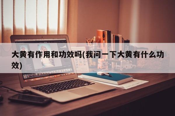 大黄有作用和功效吗(我问一下大黄有什么功效)
