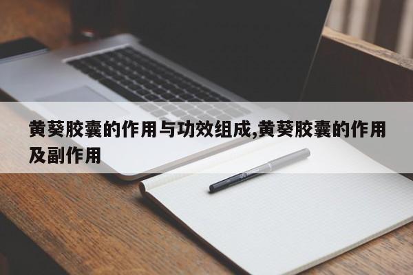 黄葵胶囊的作用与功效组成,黄葵胶囊的作用及副作用