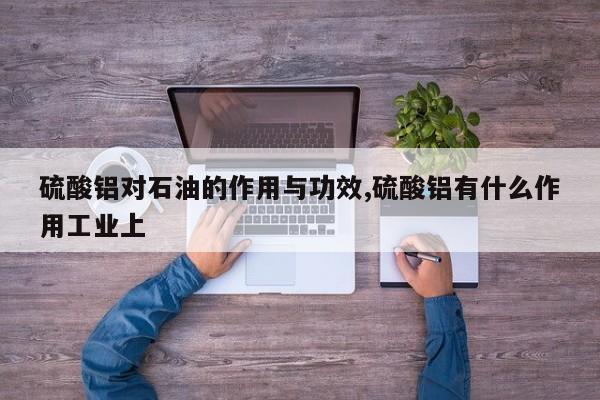 硫酸铝对石油的作用与功效,硫酸铝有什么作用工业上