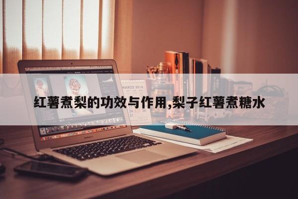 红薯煮梨的功效与作用,梨子红薯煮糖水