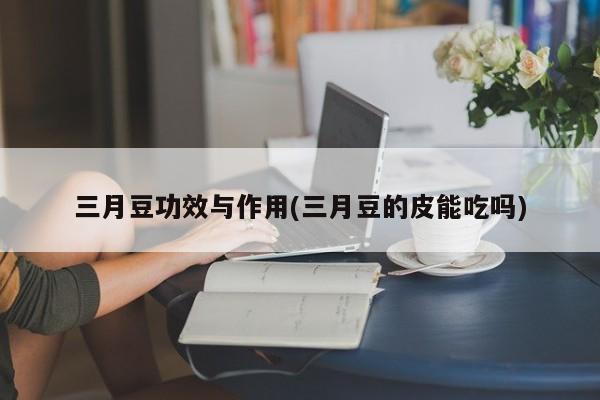 三月豆功效与作用(三月豆的皮能吃吗)