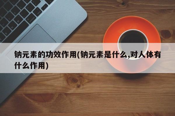 钠元素的功效作用(钠元素是什么,对人体有什么作用)